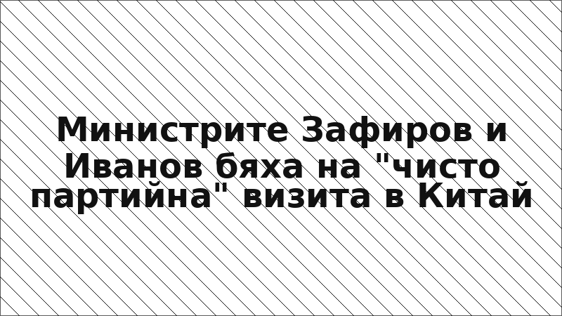 Министрите Зафиров и Иванов бяха на "чисто партийна" визита в Китай