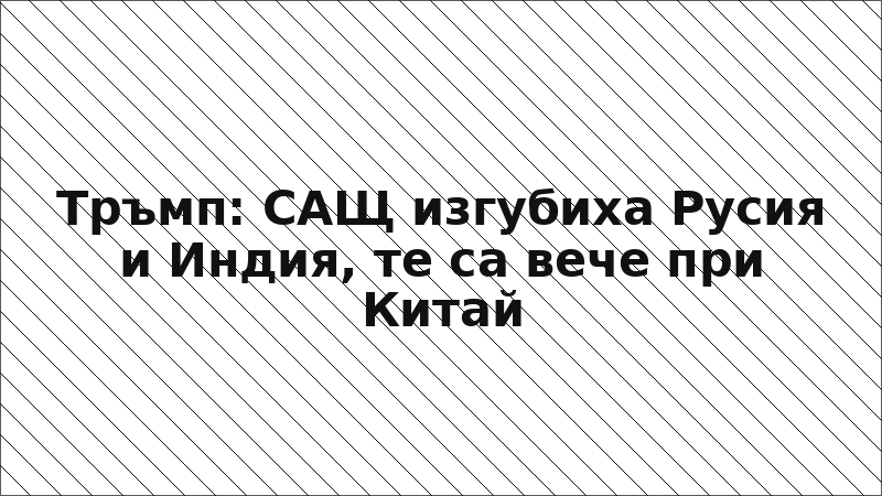 Тръмп: САЩ изгубиха Русия и Индия, те са вече при Китай