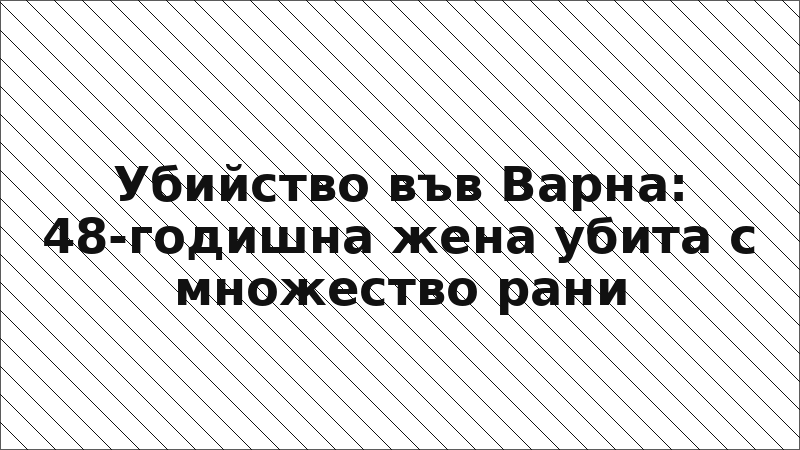 Убийство във Варна: 48-годишна жена убита с множество рани