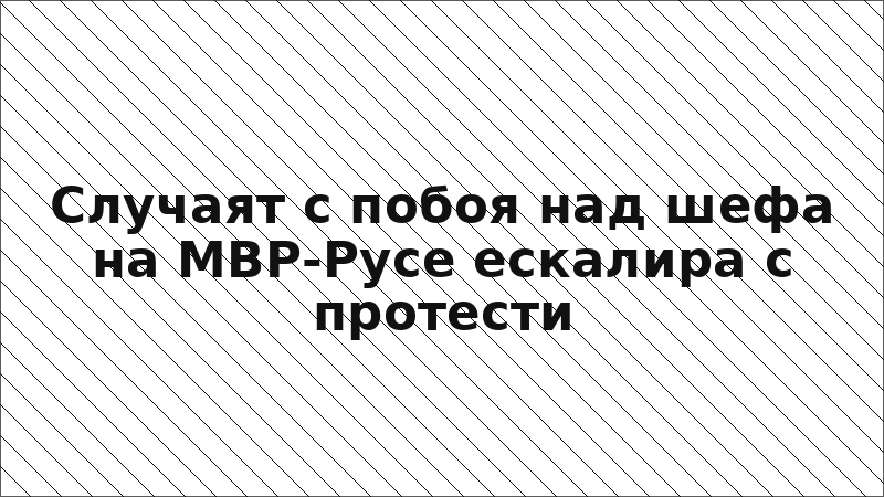 Случаят с побоя над шефа на МВР-Русе ескалира с протести