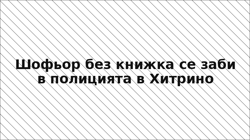 Шофьор без книжка се заби в полицията в Хитрино