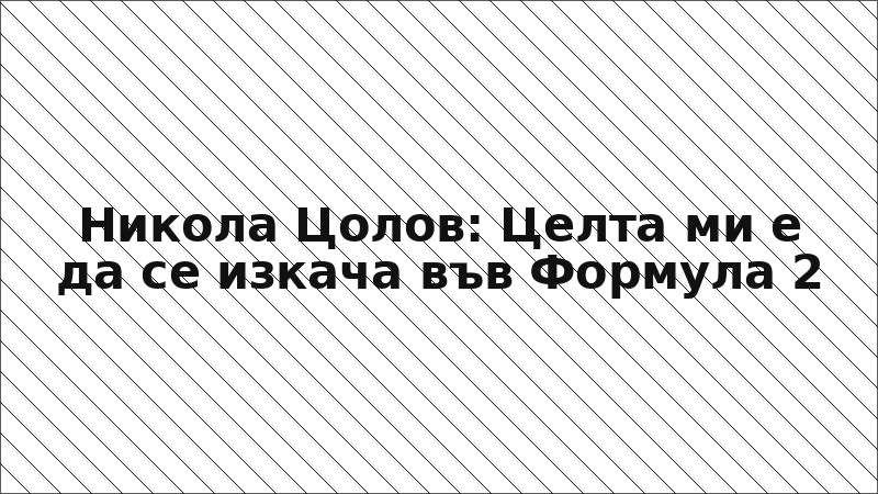 Никола Цолов: Целта ми е да се изкача във Формула 2