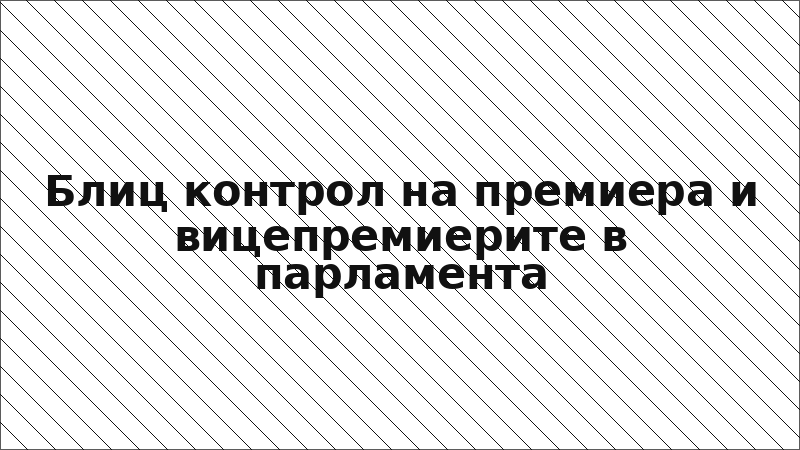 Блиц контрол на премиера и вицепремиерите в парламента