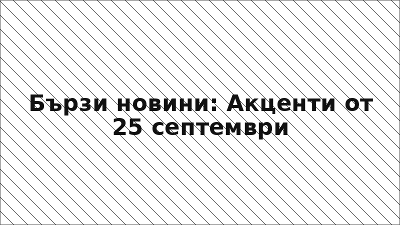 Бързи новини: Акценти от 25 септември