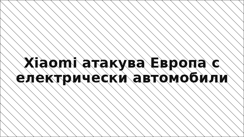 Xiaomi атакува Европа с електрически автомобили