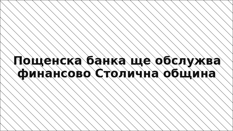 Пощенска банка ще обслужва финансово Столична община
