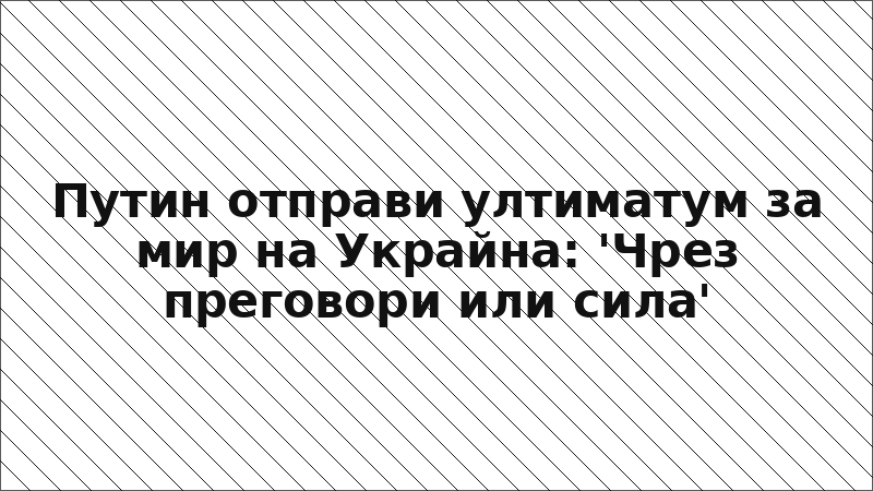 Путин отправи ултиматум за мир на Украйна: 'Чрез преговори или сила'