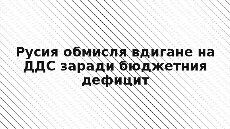 Русия обмисля вдигане на ДДС заради бюджетния дефицит