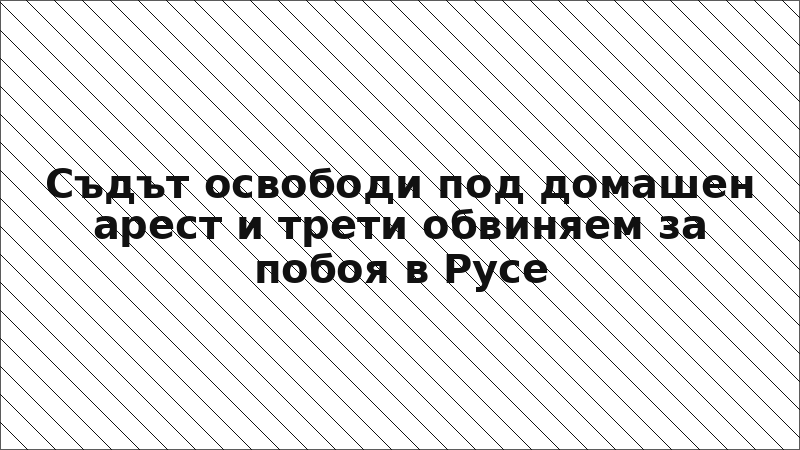 Съдът освободи под домашен арест и трети обвиняем за побоя в Русе