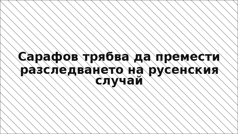 Сарафов трябва да премести разследването на русенския случай