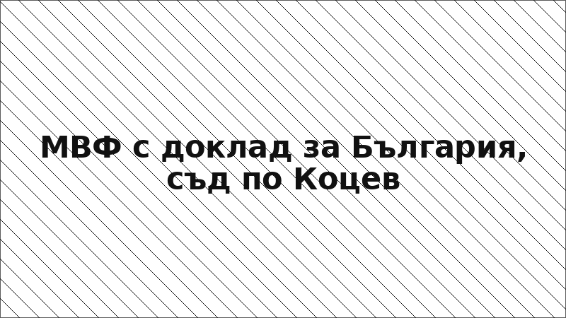 МВФ с доклад за България, съд по Коцев