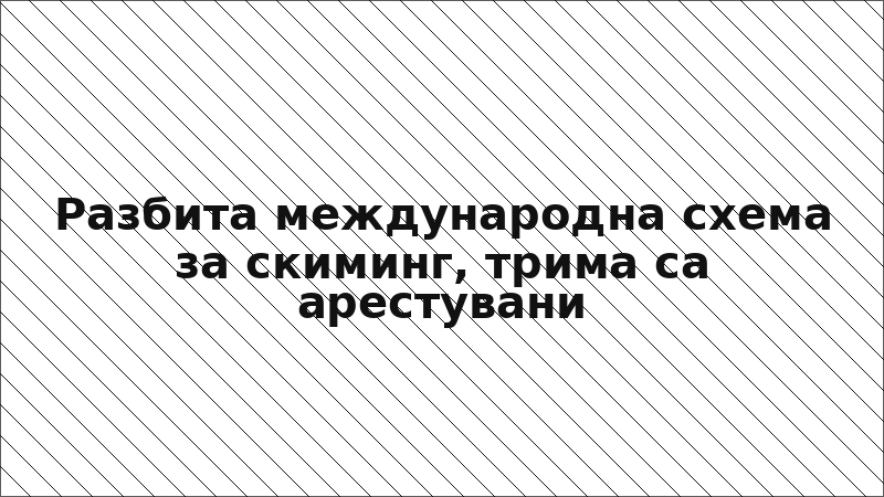 Разбита международна схема за скиминг, трима са арестувани