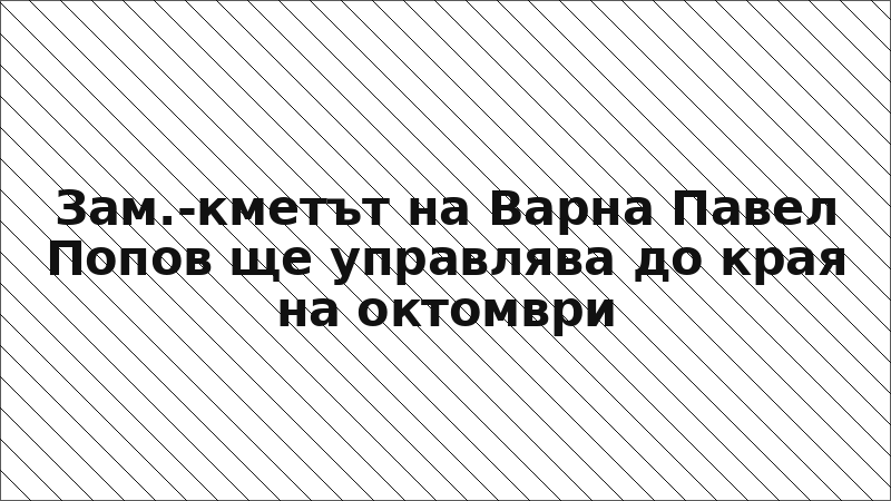 Зам.-кметът на Варна Павел Попов ще управлява до края на октомври