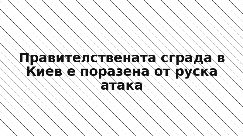 Правителствената сграда в Киев е поразена от руска атака