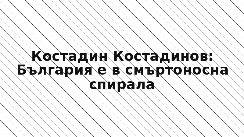 Костадин Костадинов: България е в смъртоносна спирала