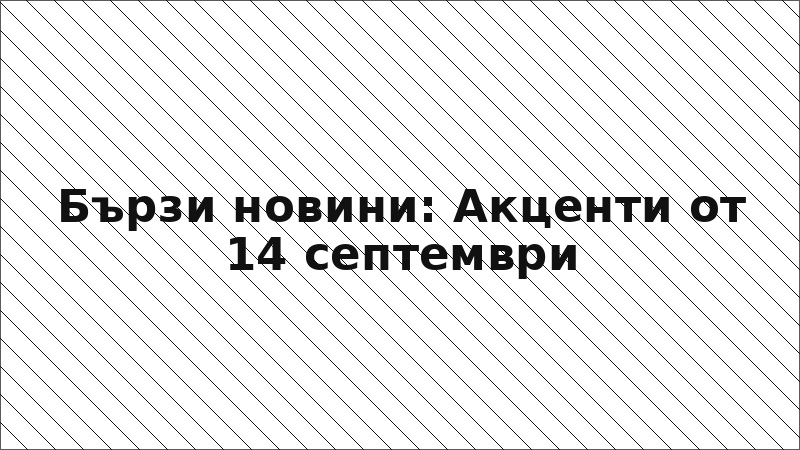 Бързи новини: Акценти от 14 септември