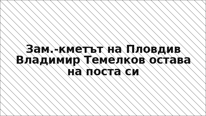 Зам.-кметът на Пловдив Владимир Темелков остава на поста си