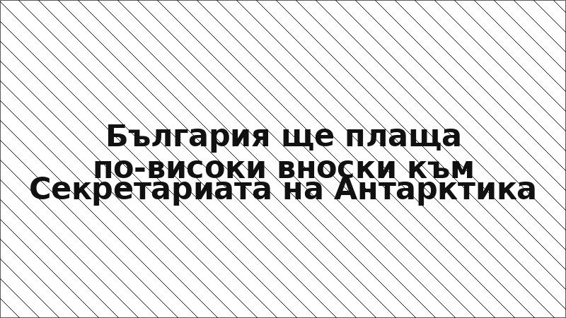 България ще плаща по-високи вноски към Секретариата на Антарктика