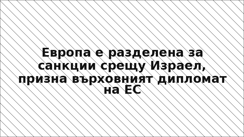 Европа е разделена за санкции срещу Израел, призна върховният дипломат на ЕС