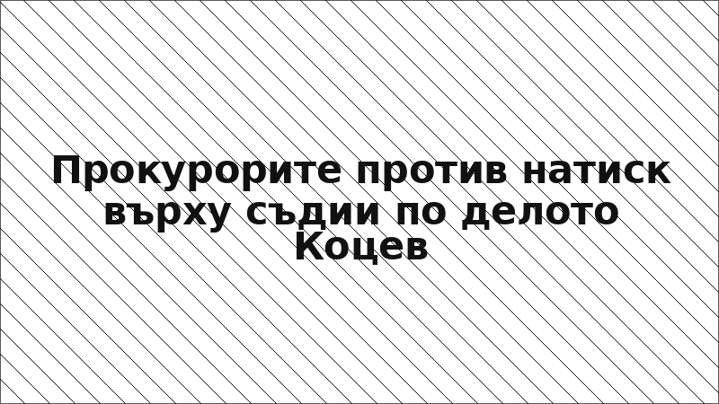 Прокурорите против натиск върху съдии по делото Коцев