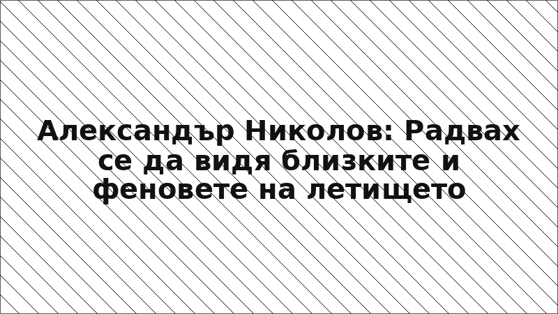 Александър Николов: Радвах се да видя близките и феновете на летището