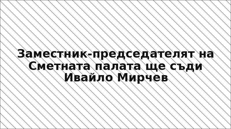 Заместник-председателят на Сметната палата ще съди Ивайло Мирчев