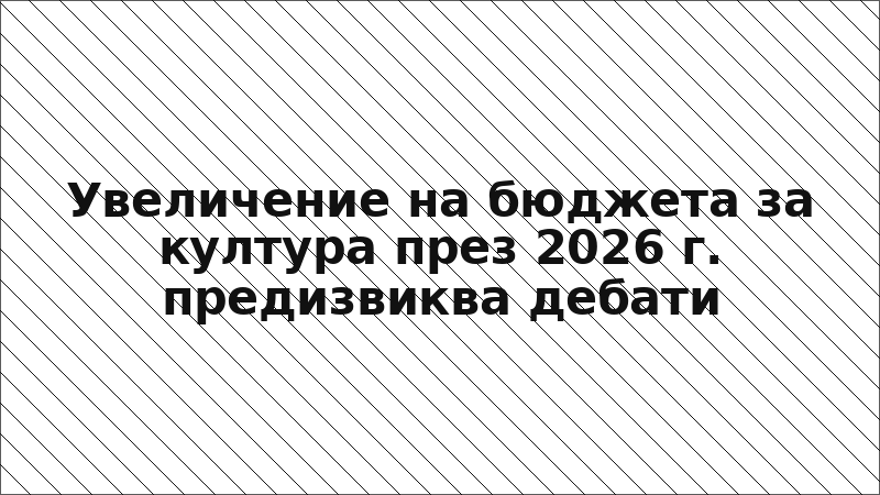 Увеличение на бюджета за култура през 2026 г. предизвиква дебати