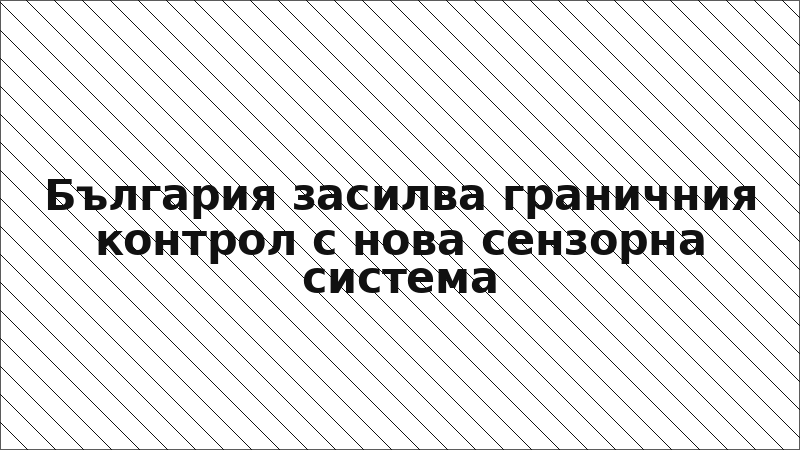 България засилва граничния контрол с нова сензорна система