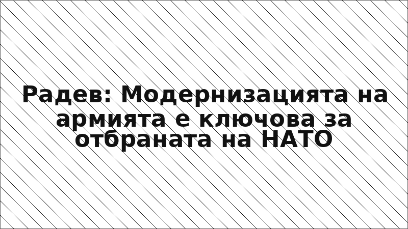Радев: Модернизацията на армията е ключова за отбраната на НАТО
