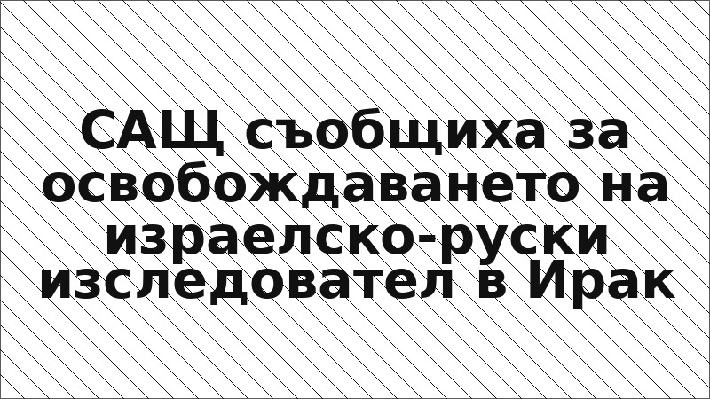 САЩ съобщиха за освобождаването на израелско-руски изследовател в Ирак
