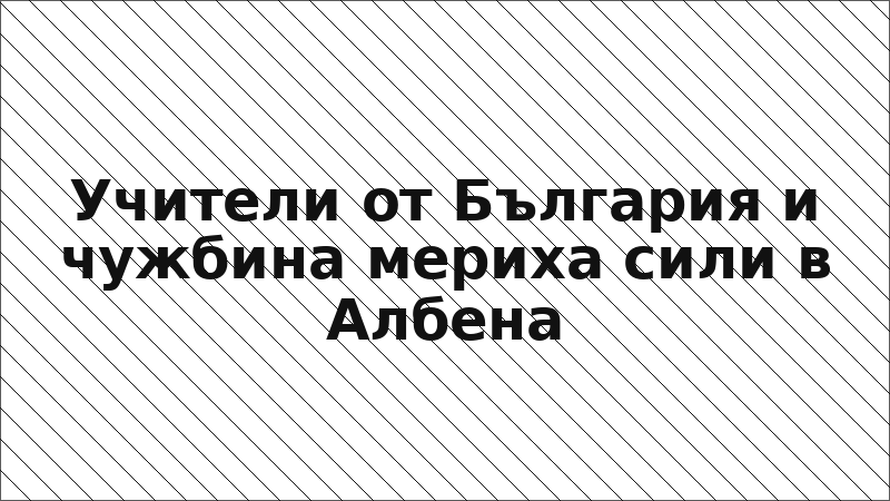 Учители от България и чужбина мериха сили в Албена