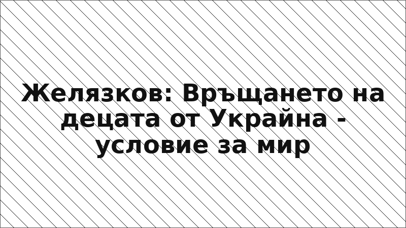 Желязков: Връщането на децата от Украйна - условие за мир