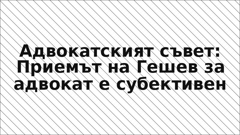 Адвокатският съвет: Приемът на Гешев за адвокат е субективен