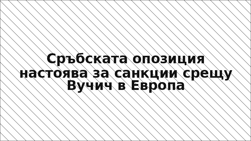 Сръбската опозиция настоява за санкции срещу Вучич в Европа