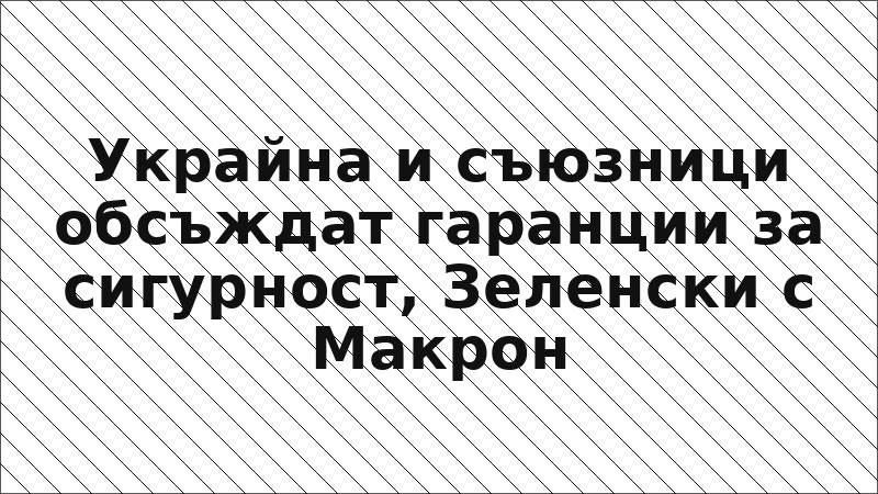 Украйна и съюзници обсъждат гаранции за сигурност, Зеленски с Макрон
