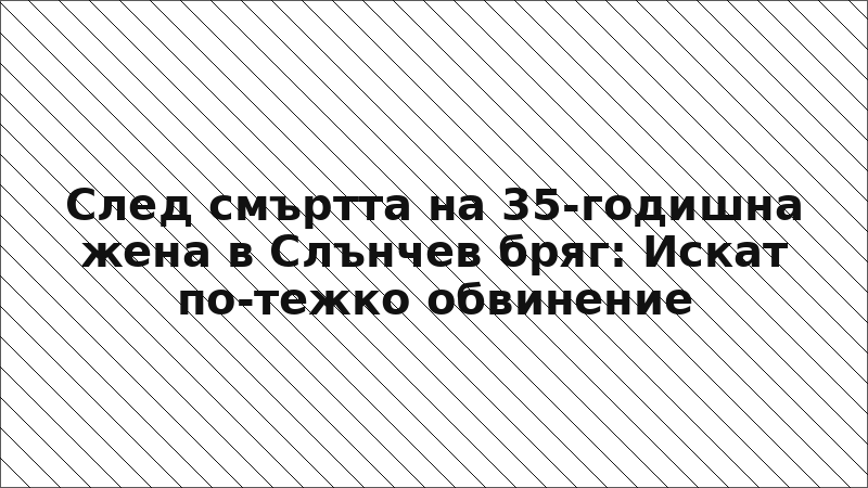 След смъртта на 35-годишна жена в Слънчев бряг: Искат по-тежко обвинение