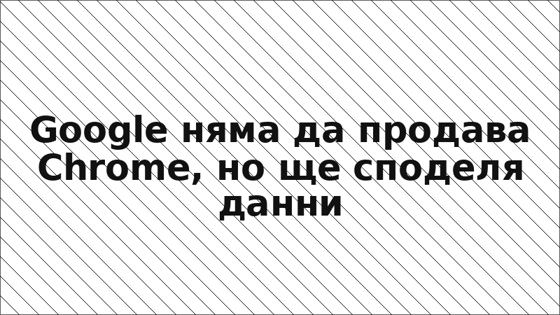 Google няма да продава Chrome, но ще споделя данни