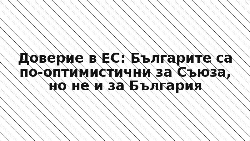 Доверие в ЕС: Българите са по-оптимистични за Съюза, но не и за България