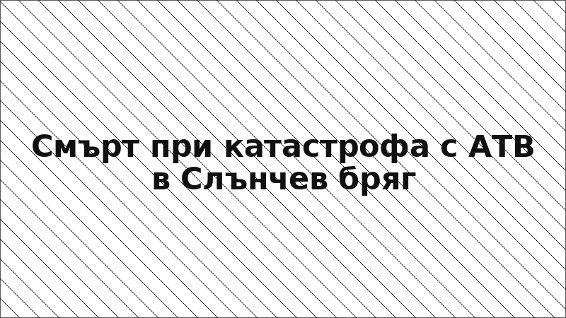 Смърт при катастрофа с АТВ в Слънчев бряг