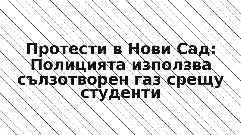 Протести в Нови Сад: Полицията използва сълзотворен газ срещу студенти