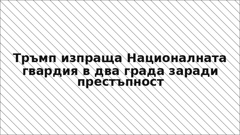 Тръмп изпраща Националната гвардия в два града заради престъпност