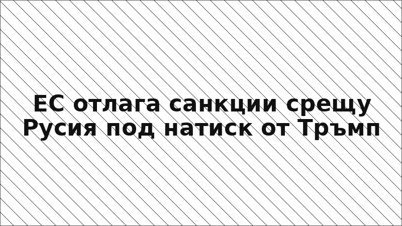 ЕС отлага санкции срещу Русия под натиск от Тръмп