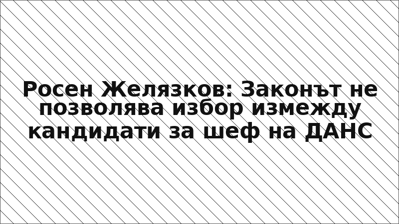 Росен Желязков: Законът не позволява избор измежду кандидати за шеф на ДАНС