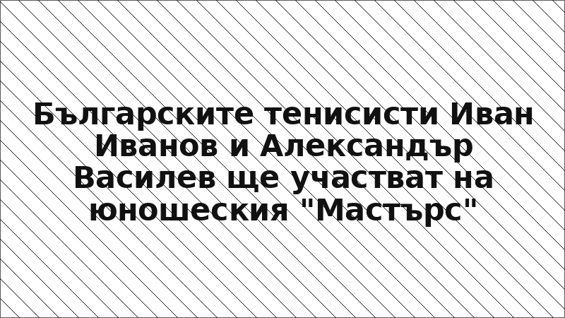 Българските тенисисти Иван Иванов и Александър Василев ще участват на юношеския "Мастърс"