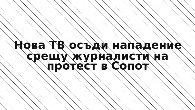 Нова ТВ осъди нападение срещу журналисти на протест в Сопот