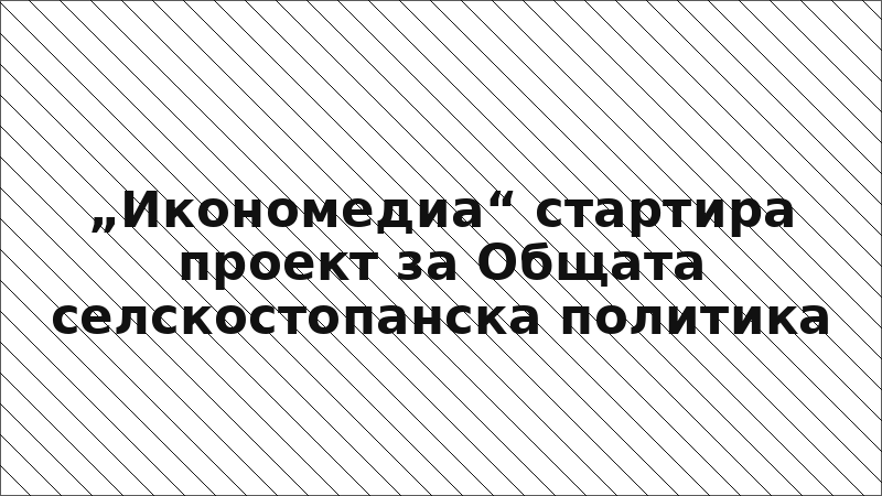 „Икономедиа“ стартира проект за Общата селскостопанска политика
