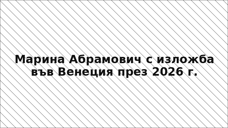 Марина Абрамович с изложба във Венеция през 2026 г.