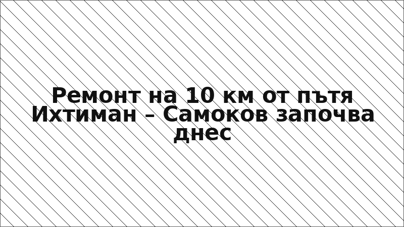 Ремонт на 10 км от пътя Ихтиман – Самоков започва днес