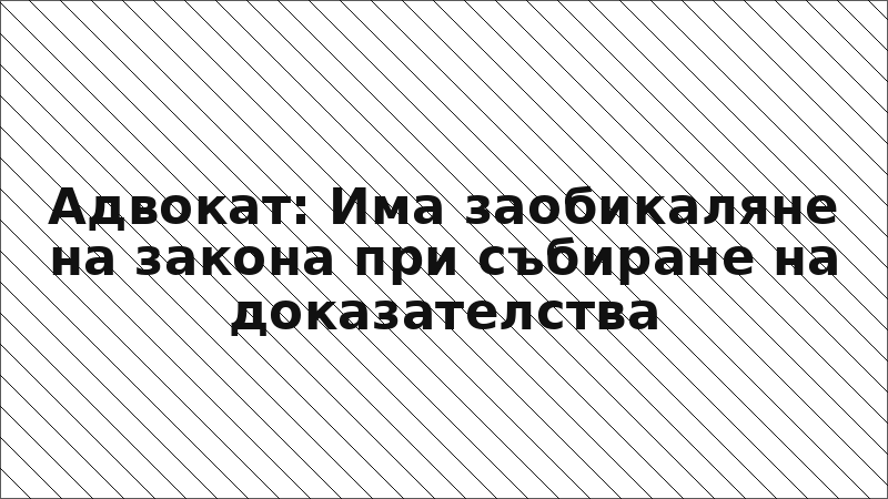 Адвокат: Има заобикаляне на закона при събиране на доказателства