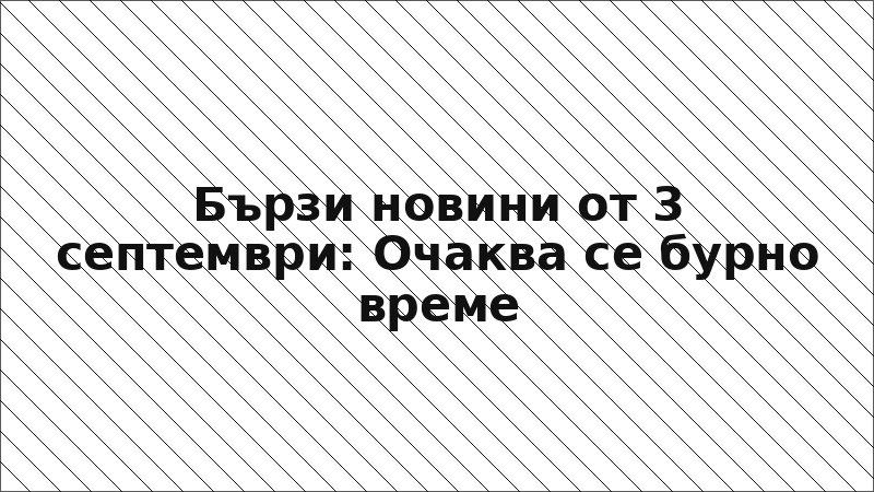 Бързи новини от 3 септември: Очаква се бурно време